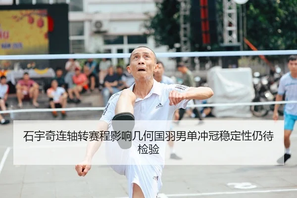 石宇奇连轴转赛程影响几何国羽男单冲冠稳定性仍待检验