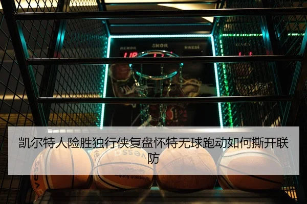 凯尔特人险胜独行侠复盘怀特无球跑动如何撕开联防